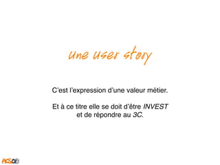 Une User story
C’est l’expression d’une valeur métier.
Et à ce titre elle se doit d’être INVEST
et de répondre au 3C.
 