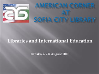Libraries and International Education

          Bansko, 6 – 8 August 2010
 