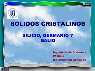 SOLIDOS CRISTALINOS
   SILICIO, GERMANIO Y
          GALIO

              Ingeniería de Sistemas
              IV Ciclo
              Isaí Huamaní Gonzales
 