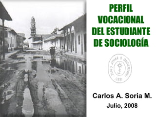 PERFIL VOCACIONAL DEL ESTUDIANTE DE SOCIOLOGÍA Carlos A. Soria M. Julio, 2008 