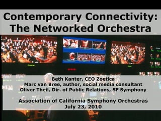 Contemporary Connectivity: The Networked Orchestra Beth Kanter, CEO ZoeticaMarc van Bree, author, social media consultant Oliver Theil, Dir. of Public Relations, SF Symphony Association of California Symphony OrchestrasJuly 23, 2010 