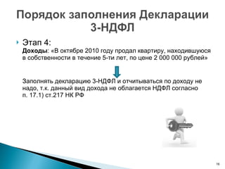 Этап 4:  Доходы : «В октябре 2010 году продал квартиру, находившуюся в собственности в течение 5-ти лет, по цене 2 000 000 рублей» Заполнять декларацию 3-НДФЛ и отчитываться по доходу не надо, т.к. данный вид дохода не облагается НДФЛ согласно п. 17.1) ст.217 НК РФ 