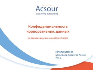 Конфиденциальность
корпоративных данных
Наталья Лосева
Менеджер проектов Acsour
2014
на примере данных о заработной плате
 