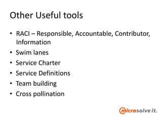 Other Useful tools
• RACI – Responsible, Accountable, Contributor,
Information
• Swim lanes
• Service Charter
• Service Definitions
• Team building
• Cross pollination
 