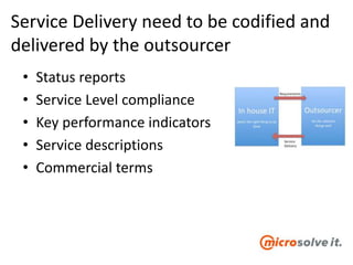 Service Delivery need to be codified and
delivered by the outsourcer
• Status reports
• Service Level compliance
• Key performance indicators
• Service descriptions
• Commercial terms
 