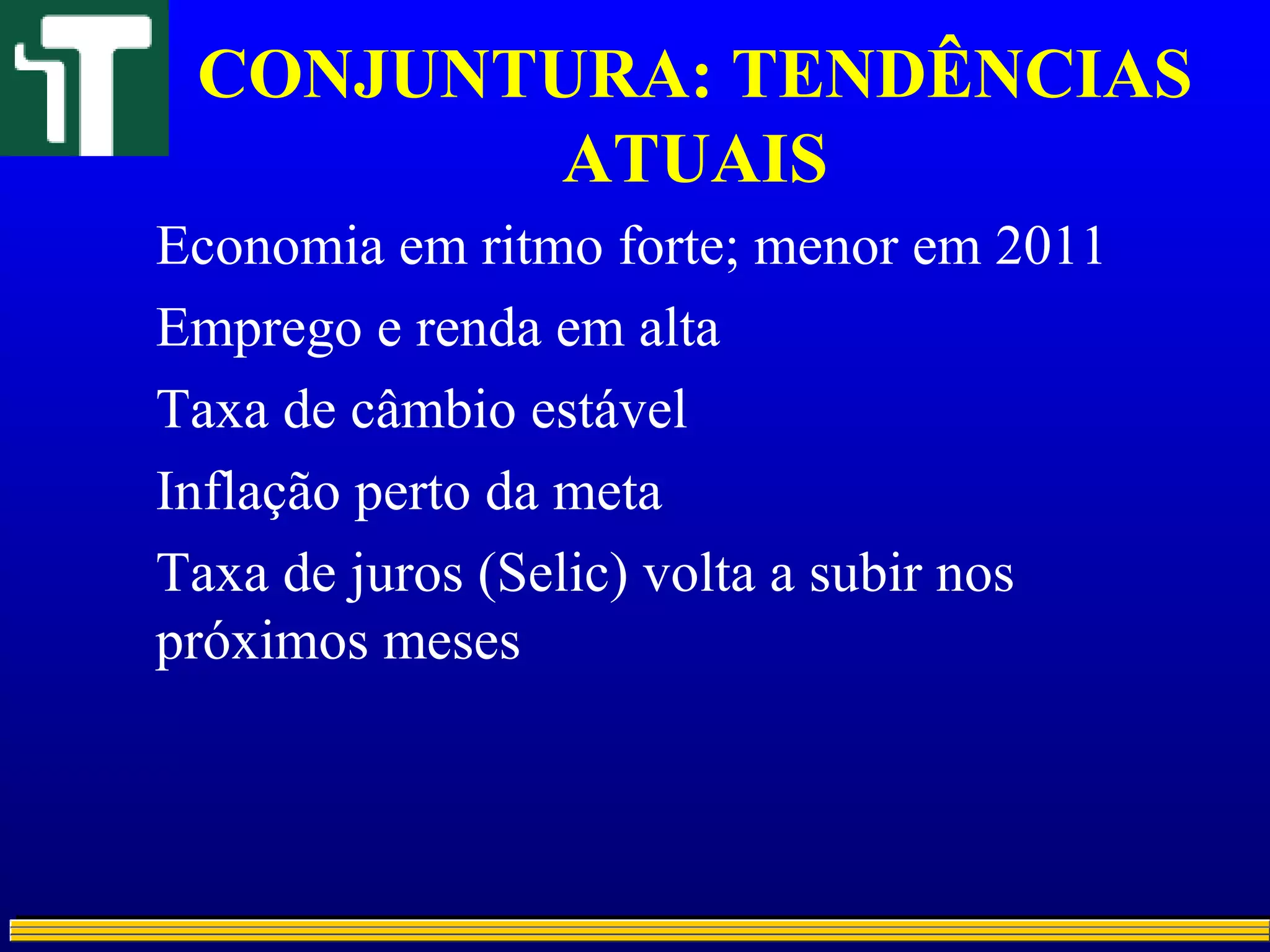 CONJUNTURA: TENDÊNCIAS
ATUAIS
Economia em ritmo forte; menor em 2011
Emprego e renda em alta
Taxa de câmbio estável
Inflação perto da meta
Taxa de juros (Selic) volta a subir nos
próximos meses
 