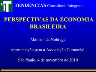 PERSPECTIVAS DA ECONOMIA
BRASILEIRA
Maílson da Nóbrega
Apresentação para a Associação Comercial
São Paulo, 4 de novembro de 2010
TENDÊNCIAS Consultoria Integrada
 