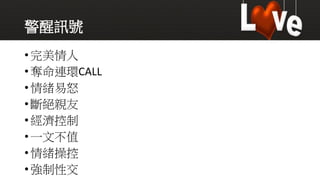 警醒訊號
•完美情人
•奪命連環CALL
•情緒易怒
•斷絕親友
•經濟控制
•一文不值
•情緒操控
•強制性交
 