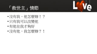 「救世主」情節
•沒有我，他怎麼辦！？
•只有我可以改變他
•有他在我才夠好
•沒有他，我怎麼辦？！
 