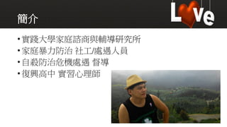 簡介
•實踐大學家庭諮商與輔導研究所
•家庭暴力防治 社工/處遇人員
•自殺防治危機處遇 督導
•復興高中 實習心理師
 