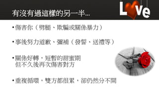 有沒有過這樣的另一半…
•傷害你（劈腿、欺騙或關係暴力）
•事後努力道歉、彌補（發誓、送禮等）
•關係好轉，短暫的甜蜜期
但不久後再次傷害對方
•重複循環，雙方都很累，卻仍然分不開
 