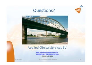 Questions?

Applied Clinical Services BV
www.appliedclinicalservices.com
info@appliedclinicalservices.com
+31 26 848 5281
05 Jan 2014

ACS Premarket Clinical Evaluation

10

 