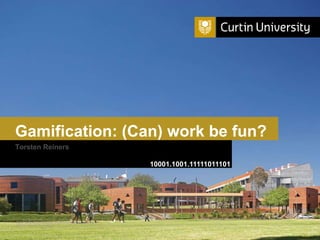 Curtin University is a trademark of Curtin University of Technology
CRICOS Provider Code 00301J
Gamification: (Can) work be fun?
10001.1001.11111011101
Torsten Reiners
 