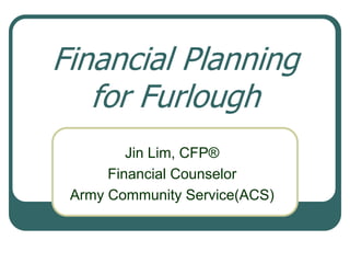 Financial Planning
   for Furlough
         Jin Lim, CFP®
      Financial Counselor
 Army Community Service(ACS)
 