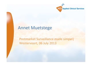 Annet Muetstege
Postmarket Surveillance made simpel|
Westervoort, 06 July 2013
 