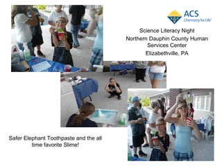 Science Literacy Night
                                        Northern Dauphin County Human
                                                Services Center
                                               Elizabethville, PA




Safer Elephant Toothpaste and the all
         time favorite Slime!
 