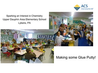 Sparking an Interest in Chemistry
Upper Dauphin Area Elementary School
            Lykens, PA




                                       Making some Glue Putty!
 