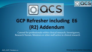 ACS_GCP_Version 1.0
Catered for professionals within clinical research; Investigators,
Research Nurses, Monitors or other staff active in clinical research
 