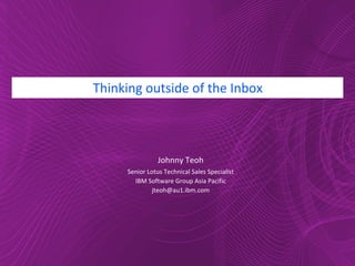 Thinking outside of the Inbox Johnny Teoh Senior Lotus Technical Sales Specialist IBM Software Group Asia Pacific [email_address] 