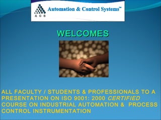 WELCOMES

ALL FACULTY / STUDENTS & PROFESSIONALS TO A
PRESENTATION ON ISO 9001: 2000 CERTIFIED
COURSE ON INDUSTRIAL AUTOMATION & PROCESS
CONTROL INSTRUMENTATION

 