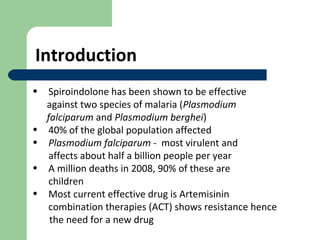 Introduction
•   Spiroindolone has been shown to be effective
    against two species of malaria (Plasmodium
    falciparu...