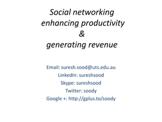 Social networking
enhancing productivity
          &
 generating revenue

 Email: suresh.sood@uts.edu.au
      LinkedIn: sureshsood
        Skype: sureshsood
          Twitter: soody
 Google +: http://gplus.to/soody
 