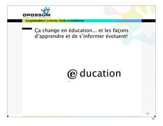 La génération C se forme, l'école se transforme


       Ça change en éducation... et les façons
       d’apprendre et de s’informer évoluent!




                                           ducation


                                                      13
                                                           13
 