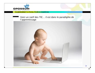 La génération C se forme, l'école se transforme


       Voici un natif des TIC… il est dans le paradigme de
       l’apprentissage




                                                             24
                                                                  24
 