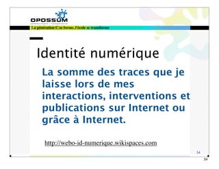 La génération C se forme, l'école se transforme




   Identité numérique
      La somme des traces que je
      laisse lors de mes
      interactions, interventions et
      publications sur Internet ou
      grâce à Internet.

        http://webo-id-numerique.wikispaces.com
                                                  34
                                                       34
 