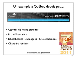 Un exemple à Québec depuis peu...




• Activités de loisirs gratuites
• Arrondissements
• Bibliothèques - catalogues - liste et horaires
• Chantiers routiers

                   http://donnees.ville.quebec.qc.ca
                                                       62
 