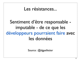 Les résistances...

  Sentiment d’être responsable -
    imputable - de ce que les
développeurs pourraient faire avec
          les données

          Source : @dgpelletier

                                     77
 