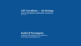ASF CloudStack – QA Strategy
Apache Cloudstack Collaboration Conference
Dec 1, 2012
Sudha R Ponnaganti,
Sr Manager, SQA Engineering, Citrix Systems Inc.,
Email:sudha.ponnaganti@citrix.com
 