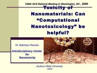 Toxicity of Nanomaterials: Can “Computational Nanotoxicology” be helpful? Jackson State University  2009 Dr. Bakhtiyor Rasulev Interdisciplinary Center  for Nanotoxicity 238th ACS National Meeting in Washington, DC   , 2009 