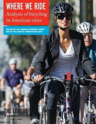 LEAGUE OF AMERICAN BICYCLISTS 2014 AMERICAN COMMUNITY SURVEY DATA REPORT 
WHERE WE RIDE 
Analysis of bicycle 
commuting in 
American cities 
REPORT ON 2013 AMERICAN COMMUNITY SURVEY 
DATA BY THE LEAGUE OF AMERICAN BICYCLISTS 
 