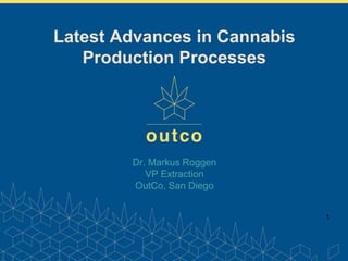 www.outco.com
Dr. Markus Roggen
VP Extraction
OutCo, San Diego
1
Latest Advances in Cannabis
Production Processes
 