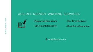 ACS RPL REPORT WRITING SERVICES
acsrplreport.com
- Strict Confidentiality
- Plagiarism Free Work - On -Time Delivery
- Best Price Guarantee
acsrplreport.com
 