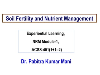 Soil Fertility and Nutrient Management
Dr. Pabitra Kumar Mani
Experiential Learning,
NRM Module-1,
ACSS-451(1+1=2)
 