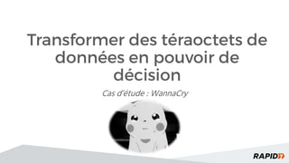 Transformer des téraoctets de
données en pouvoir de
décision
Cas d’étude : WannaCry
 