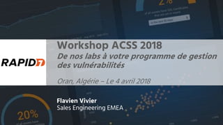 Workshop ACSS 2018
De nos labs à votre programme de gestion
des vulnérabilités
Oran, Algérie – Le 4 avril 2018
Flavien Vivier
Sales Engineering EMEA
 