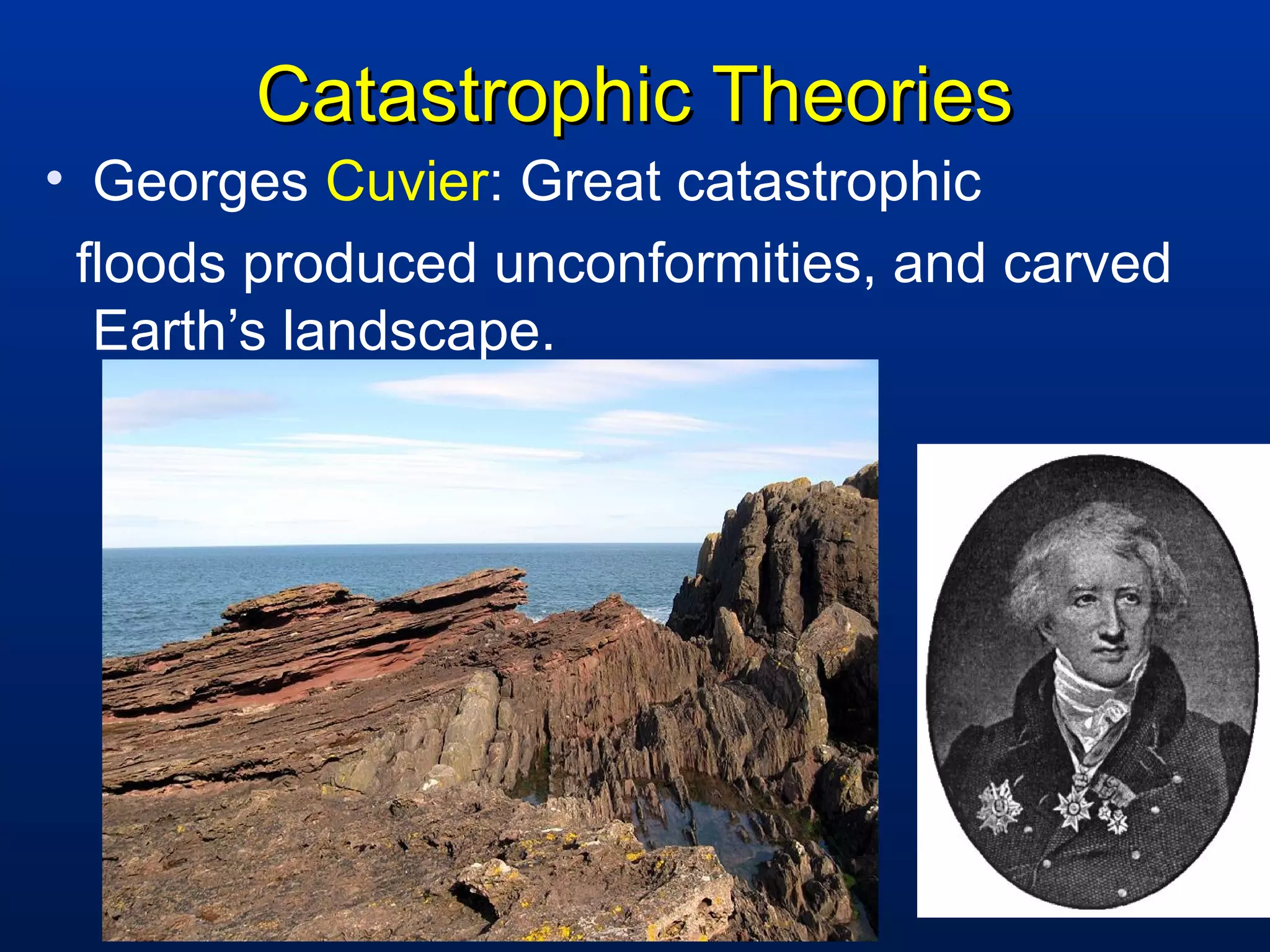 Catastrophic TheoriesCatastrophic Theories
• Georges Cuvier: Great catastrophic
floods produced unconformities, and carved
Earth’s landscape.
 