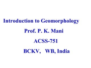 Introduction to Geomorphology
Prof. P. K. Mani
ACSS-751
BCKV, WB, India
 