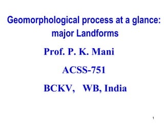 11
Geomorphological process at a glance:
major Landforms
Prof. P. K. Mani
ACSS-751
BCKV, WB, India
 