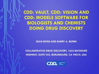 CDD: VAULT, CDD: VISION AND
CDD: MODELS SOFTWARE FOR
BIOLOGISTS AND CHEMISTS
DOING DRUG DISCOVERY
SEAN EKINS AND BARRY A. BUNIN
COLLABORATIVE DRUG DISCOVERY, 1633 BAYSHORE
HIGHWAY, SUITE 342, BURLINGAME, CA 94010, USA
 