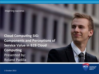 1	
  October	
  2013
Cloud	
  Compu)ng	
  SIG:	
  	
  
Components	
  and	
  Percep)ons	
  of	
  
Service	
  Value	
  in	
  B2B	
  Cloud	
  
Compu)ng
Presented	
  by:	
  
Roland	
  Padilla
 
