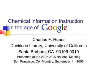 Chemical information instruction
in the age of
Charles F. Huber
Davidson Library, University of California
Santa Barbara, CA 93106-9010
Presented at the 232nd
ACS National Meeting
San Francisco, CA Monday, September 11, 2006
 