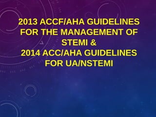 2013 ACCF/AHA GUIDELINES
FOR THE MANAGEMENT OF
STEMI &
2014 ACC/AHA GUIDELINES
FOR UA/NSTEMI
 