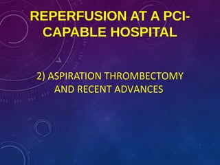 REPERFUSION AT A PCI-
CAPABLE HOSPITAL
2) ASPIRATION THROMBECTOMY
AND RECENT ADVANCES
 