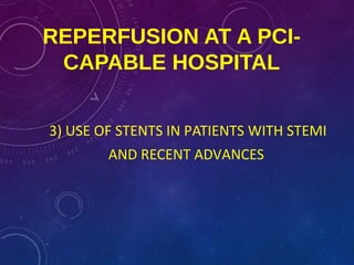 REPERFUSION AT A PCI-
CAPABLE HOSPITAL
3) USE OF STENTS IN PATIENTS WITH STEMI
AND RECENT ADVANCES
 