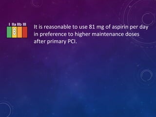 It is reasonable to use 81 mg of aspirin per day
in preference to higher maintenance doses
after primary PCI.
I IIa IIb III
 