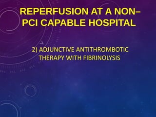 REPERFUSION AT A NON–
PCI CAPABLE HOSPITAL
2) ADJUNCTIVE ANTITHROMBOTIC
THERAPY WITH FIBRINOLYSIS
 
